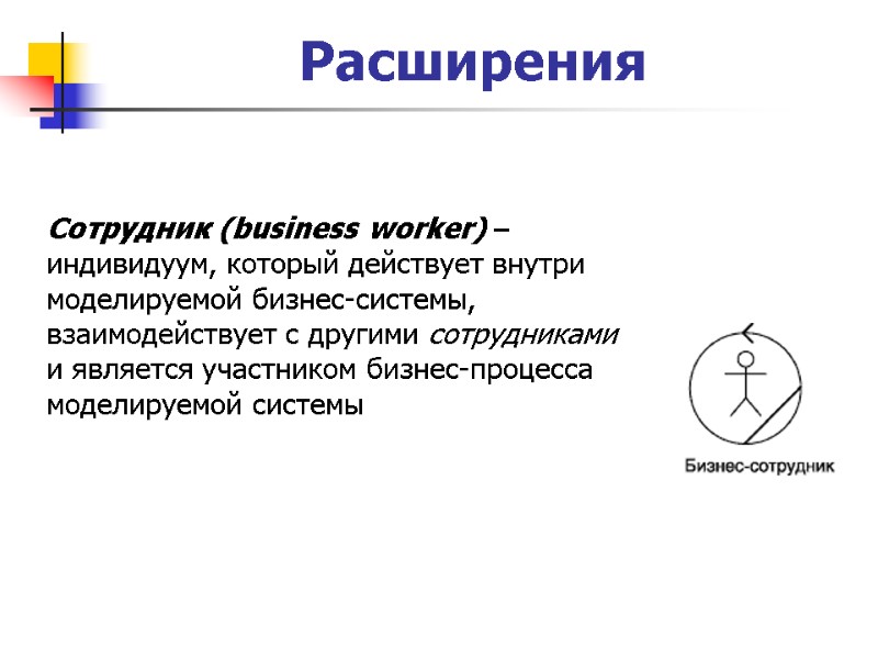Расширения Сотрудник (business worker) – индивидуум, который действует внутри моделируемой бизнес-системы, взаимодействует с другими